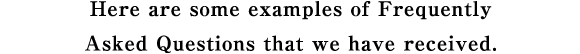 Here are some examples of Frequently Asked Questions that we have received.