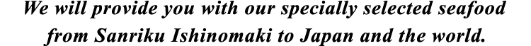 We will provide you with our specially selected seafood from Sanriku Ishinomaki to Japan and the world.