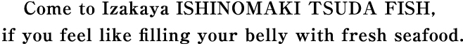 Come to Izakaya ISHINOMAKI TSUDA FISH, if you feel like filling your belly with fresh seafood.