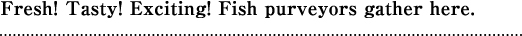 Fresh! Tasty! Exciting! Fish purveyors gather here.