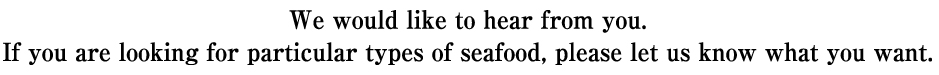 We would like to hear from you. If you are looking for particular types of seafood, please let us know what you want.