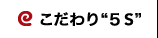 こだわり“5S”