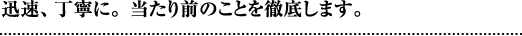 迅速、丁寧に。当たり前のことを徹底します。