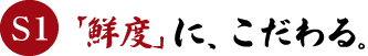 S1　「鮮度」に、こだわる。