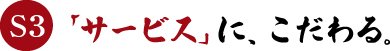 S3　「サービス」に、こだわる。