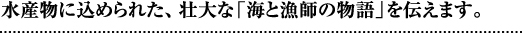 水産物に込められた、壮大な「海と漁師の物語」を伝えます。