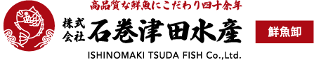 高品質な鮮魚にこだわり四十余年 株式会社石巻津田水産 鮮魚卸・仕入れ ISHINOMAKI TSUDA FISH Co.,Ltd.